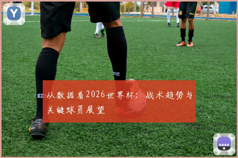 从数据看2026世界杯:战术趋势与关键球员展望