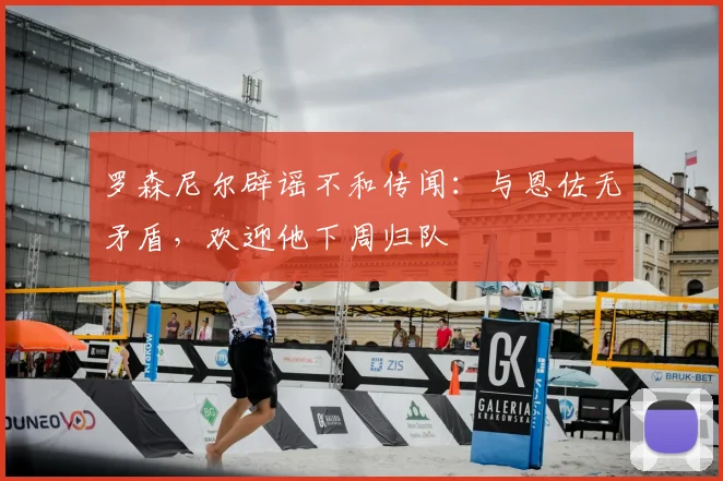 罗森尼尔辟谣不和传闻:与恩佐无矛盾,欢迎他下周归队