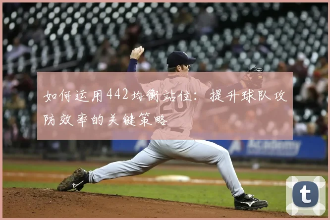 如何运用442均衡站位:提升球队攻防效率的关键策略