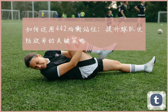 如何运用442均衡站位:提升球队攻防效率的关键策略