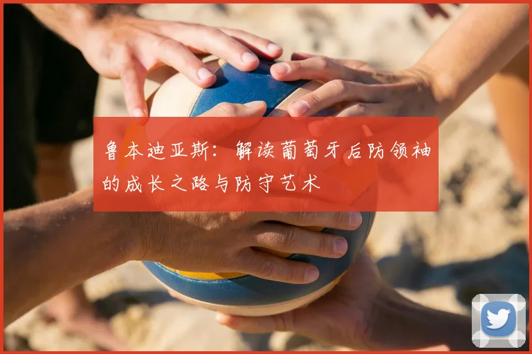 鲁本迪亚斯：解读葡萄牙后防领袖的成长之路与防守艺术