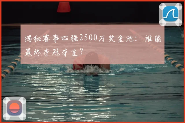 揭秘赛事四强2500万奖金池：谁能最终夺冠夺金？