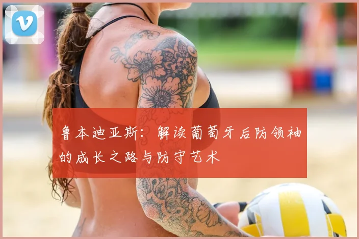 鲁本迪亚斯:解读葡萄牙后防领袖的成长之路与防守艺术