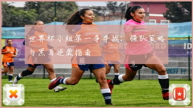 世界杯小组第一争夺战:强队策略与黑马逆袭指南