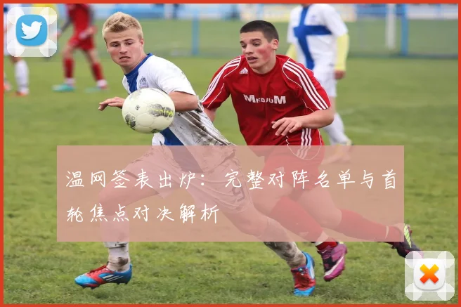 温网签表出炉:完整对阵名单与首轮焦点对决解析