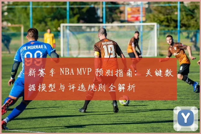 新赛季 NBA MVP 预测指南:关键数据模型与评选规则全解析