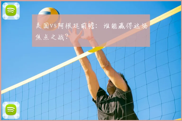 美国vs阿根廷前瞻：谁能赢得这场焦点之战？