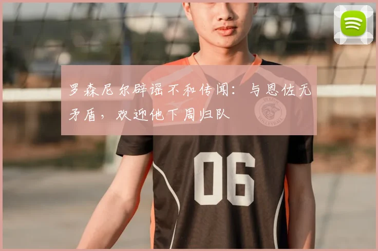 罗森尼尔辟谣不和传闻:与恩佐无矛盾,欢迎他下周归队