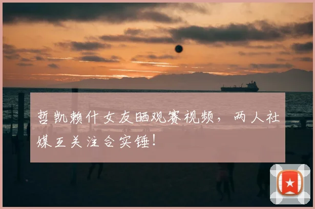 哲凯赖什女友晒观赛视频,两人社媒互关注合实锤!