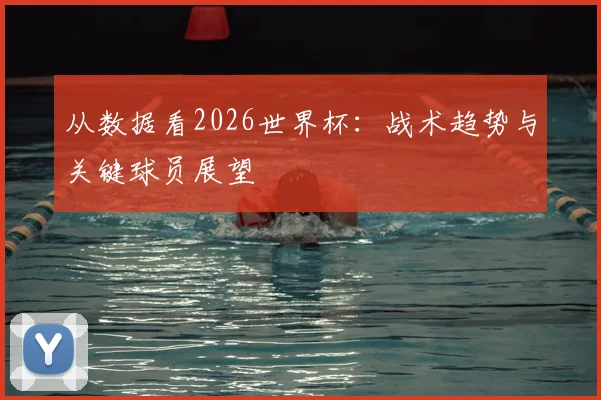 从数据看2026世界杯：战术趋势与关键球员展望