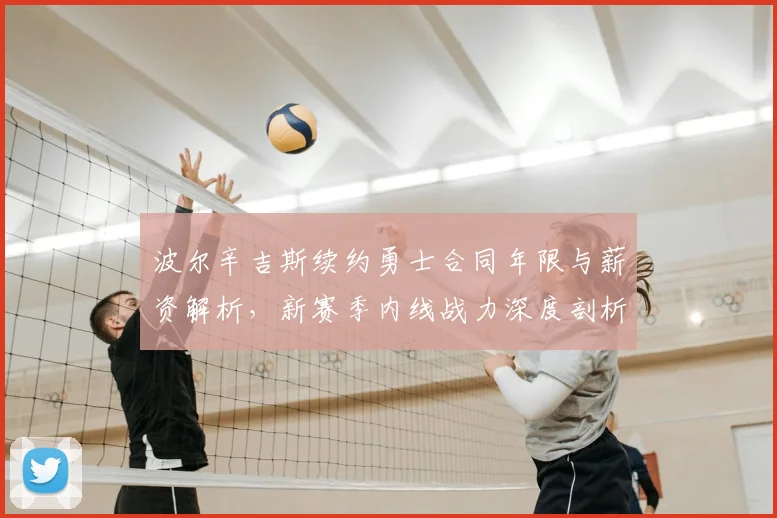 波尔辛吉斯续约勇士合同年限与薪资解析,新赛季内线战力深度剖析