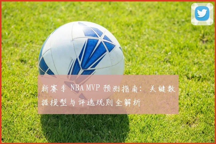 新赛季 NBA MVP 预测指南:关键数据模型与评选规则全解析