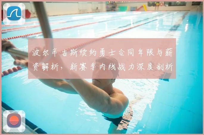 波尔辛吉斯续约勇士合同年限与薪资解析,新赛季内线战力深度剖析