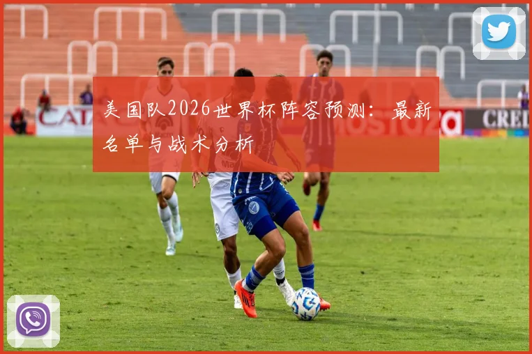 美国队2026世界杯阵容预测:最新名单与战术分析